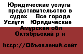 Юридические услуги, представительство в судах. - Все города Услуги » Юридические   . Амурская обл.,Октябрьский р-н